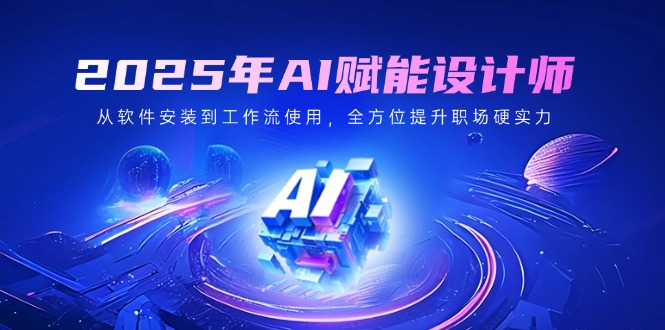 2025年AI赋能设计师：从软件安装到工作流使用，全方位提升职场硬实力-唯聚网络