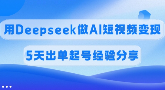 佣金45%，用Deepseek做AI短视频变现，5天出单起号经验分享-唯聚网络