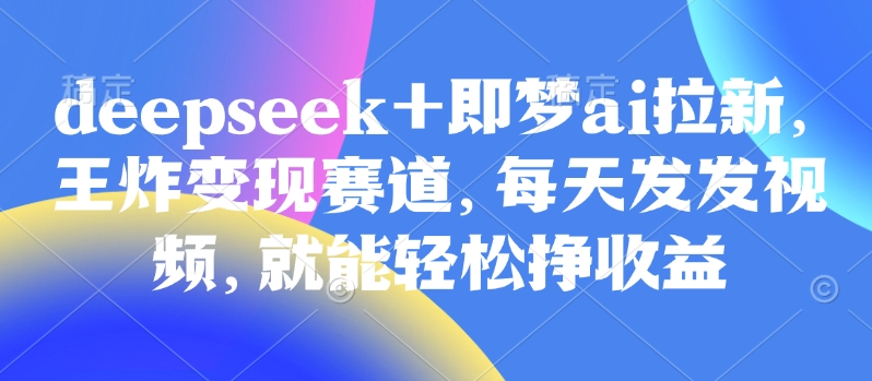 原客单价998的deepseek+即梦ai拉新，王炸变现赛道，每天发发视频，就能轻松挣收益-唯聚网络