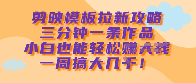剪映模板拉新攻略，三分钟一条作品，小白也能轻松一周搞大几k-唯聚网络