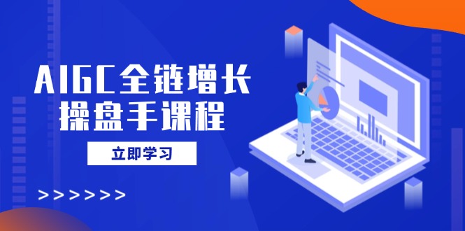 AIGC全链增长操盘手课程，从AI基础到私有化应用，轻松驾驭AI助力营销-唯聚网络