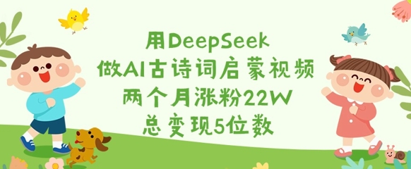 用DeepSeek做AI古诗词启蒙视频，两个月涨粉22W，总变现5位数-唯聚网络