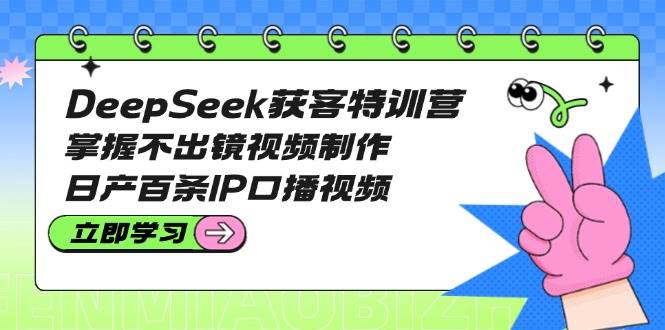 DeepSeek获客特训营：掌握不出镜视频制作，日产百条IP口播视频-唯聚网络