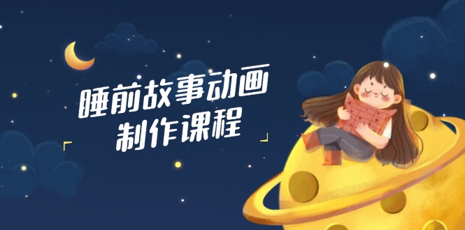 睡前故事动画制作课程，涵盖AI文案、配音、视频剪辑等，实现百分百原创-唯聚网络