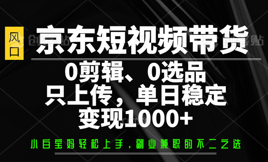 京东短视频带货，0剪辑，0选品，只上传，单日稳定变现1000+-唯聚网络