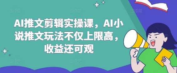 AI推文剪辑实操课，AI小说推文玩法不仅上限高，收益还可观-唯聚网络
