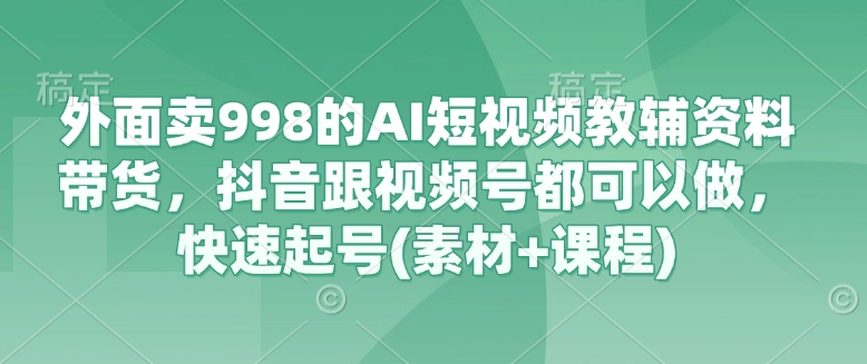 外面卖998的AI短视频教辅资料带货，抖音跟视频号都可以做，快速起号(素材+课程)-唯聚网络