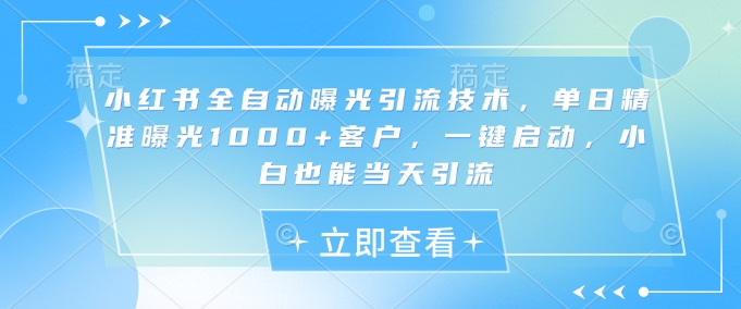 小红书全自动曝光引流技术，单日精准曝光1000+客户，一键启动，小白也能当天引流【揭秘】-唯聚网络