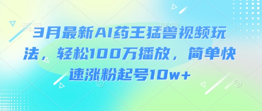 3月最新AI药王猛兽视频玩法，轻松100W播放，简单快速涨粉起号10w+-唯聚网络