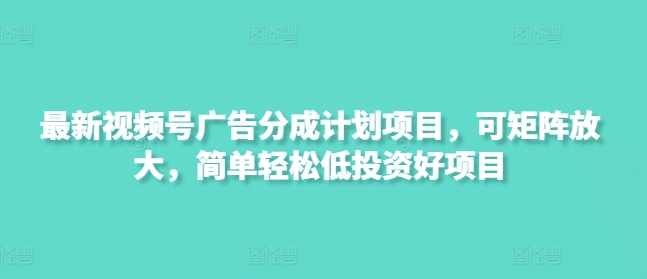 最新视频号广告分成计划项目，可矩阵放大，简单轻松低投资好项目-唯聚网络