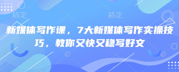 新媒体写作课，7大新媒体写作实操技巧，教你又快又稳写好文-唯聚网络