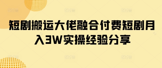 短剧搬运大佬融合付费短剧月入3W实操经验分享-唯聚网络