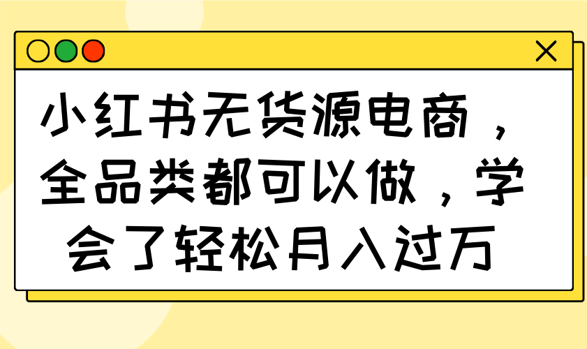 小红书无货源电商，全品类都可以做，学会了轻松月入过万-唯聚网络